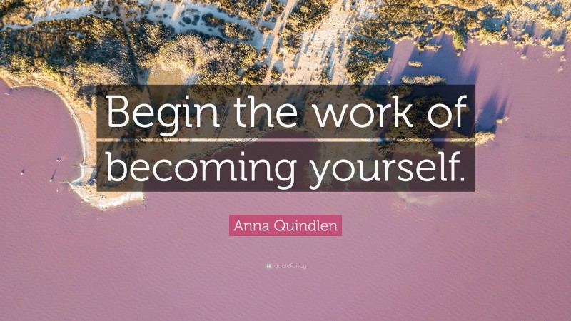 Anna Quindlen Quote: “Begin the work of becoming yourself.”