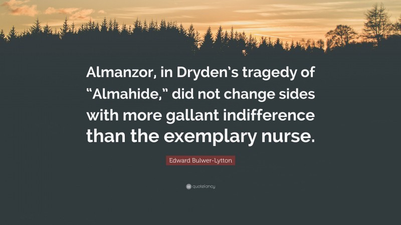 Edward Bulwer-Lytton Quote: “Almanzor, in Dryden’s tragedy of “Almahide,” did not change sides with more gallant indifference than the exemplary nurse.”