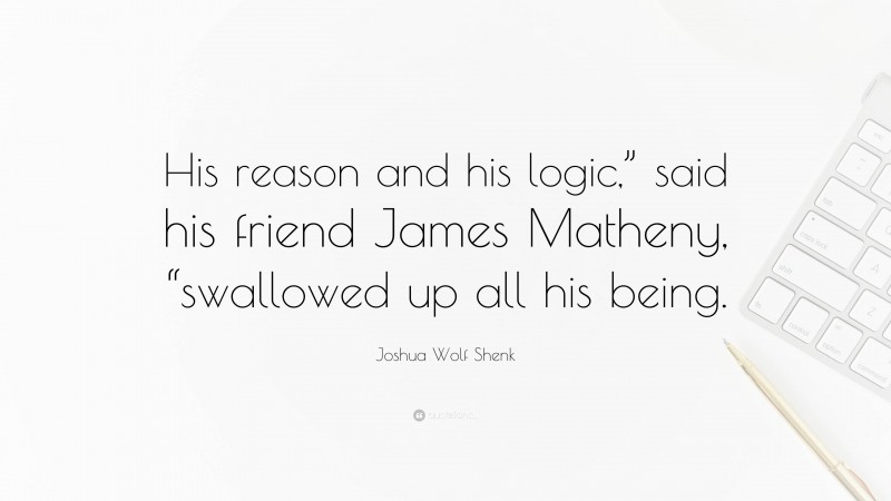 Joshua Wolf Shenk Quote: “His reason and his logic,” said his friend James Matheny, “swallowed up all his being.”