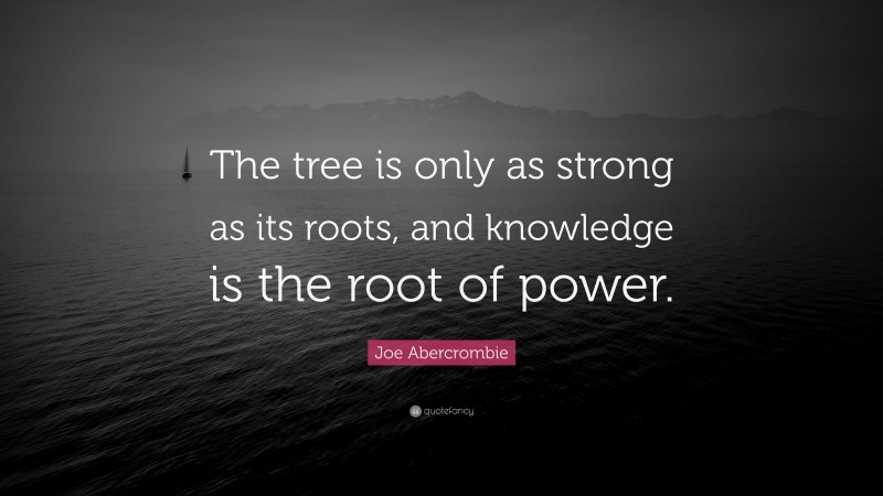 Joe Abercrombie Quote: “The tree is only as strong as its roots, and knowledge is the root of power.”