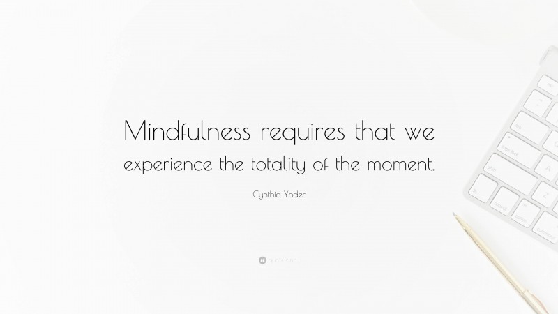 Cynthia Yoder Quote: “Mindfulness requires that we experience the totality of the moment.”