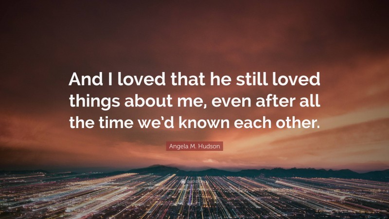 Angela M. Hudson Quote: “And I loved that he still loved things about me, even after all the time we’d known each other.”