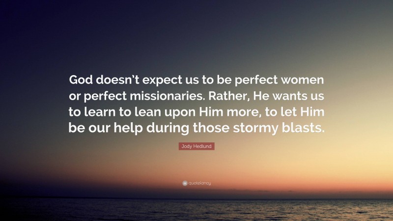 Jody Hedlund Quote: “God doesn’t expect us to be perfect women or perfect missionaries. Rather, He wants us to learn to lean upon Him more, to let Him be our help during those stormy blasts.”