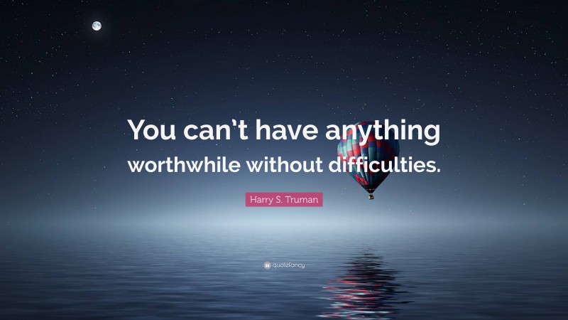 Harry S. Truman Quote: “You can’t have anything worthwhile without difficulties.”