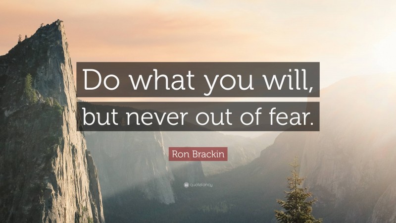 Ron Brackin Quote: “Do what you will, but never out of fear.”