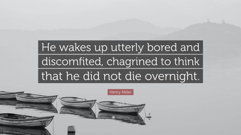 Henry Miller Quote: “He wakes up utterly bored and discomfited, chagrined to think that he did not die overnight.”