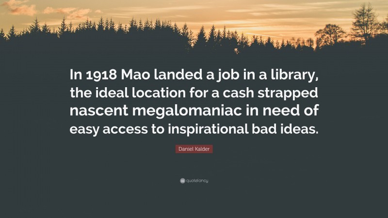 Daniel Kalder Quote: “In 1918 Mao landed a job in a library, the ideal location for a cash strapped nascent megalomaniac in need of easy access to inspirational bad ideas.”