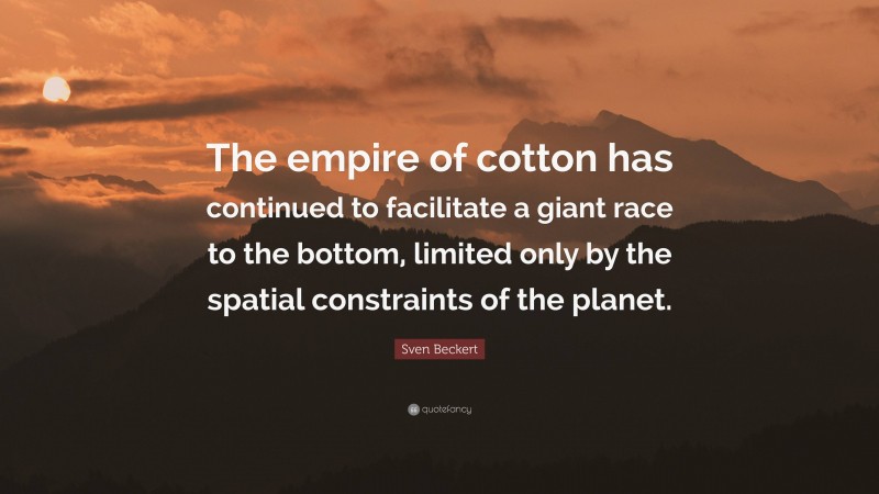 Sven Beckert Quote: “The empire of cotton has continued to facilitate a giant race to the bottom, limited only by the spatial constraints of the planet.”