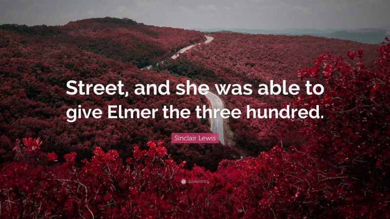 Sinclair Lewis Quote: “Street, and she was able to give Elmer the three hundred.”