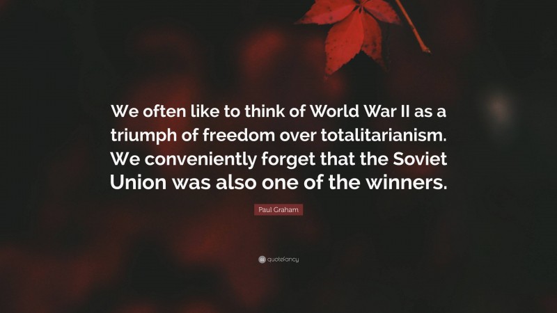 Paul Graham Quote: “We often like to think of World War II as a triumph of freedom over totalitarianism. We conveniently forget that the Soviet Union was also one of the winners.”