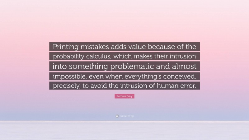 Romain Gary Quote: “Printing mistakes adds value because of the probability calculus, which makes their intrusion into something problematic and almost impossible, even when everything’s conceived, precisely, to avoid the intrusion of human error.”
