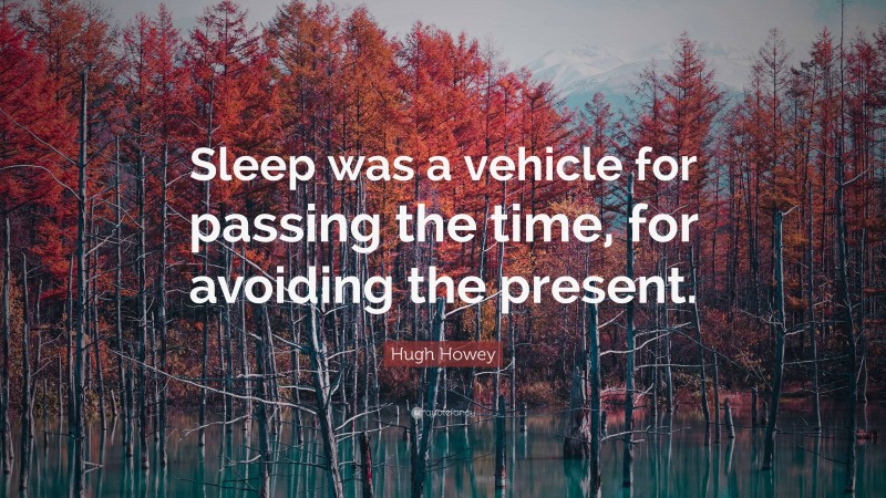 Hugh Howey Quote: “Sleep was a vehicle for passing the time, for avoiding the present.”