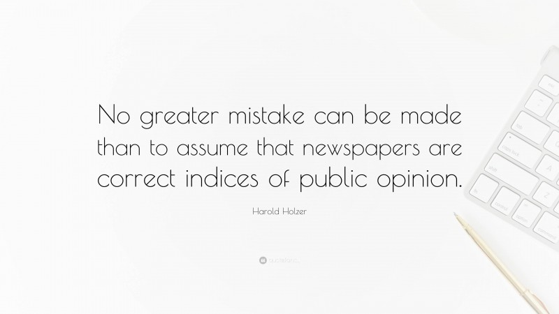 Harold Holzer Quote: “No greater mistake can be made than to assume that newspapers are correct indices of public opinion.”