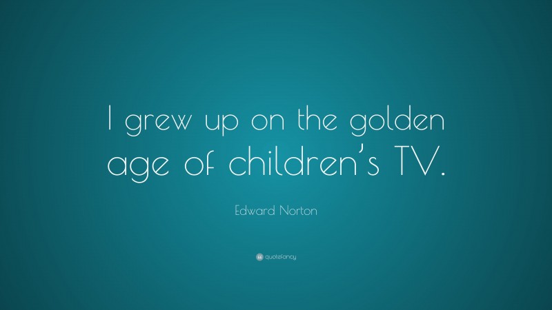 Edward Norton Quote: “I grew up on the golden age of children’s TV.”