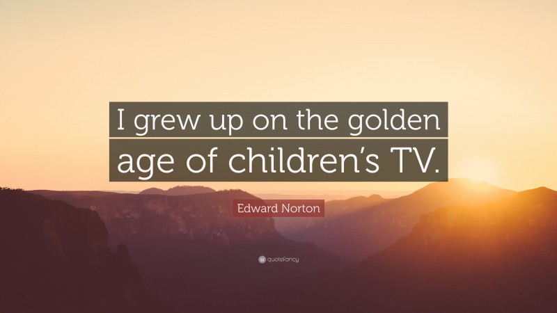 Edward Norton Quote: “I grew up on the golden age of children’s TV.”