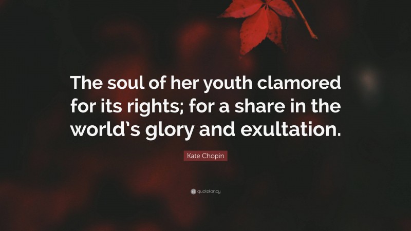 Kate Chopin Quote: “The soul of her youth clamored for its rights; for a share in the world’s glory and exultation.”