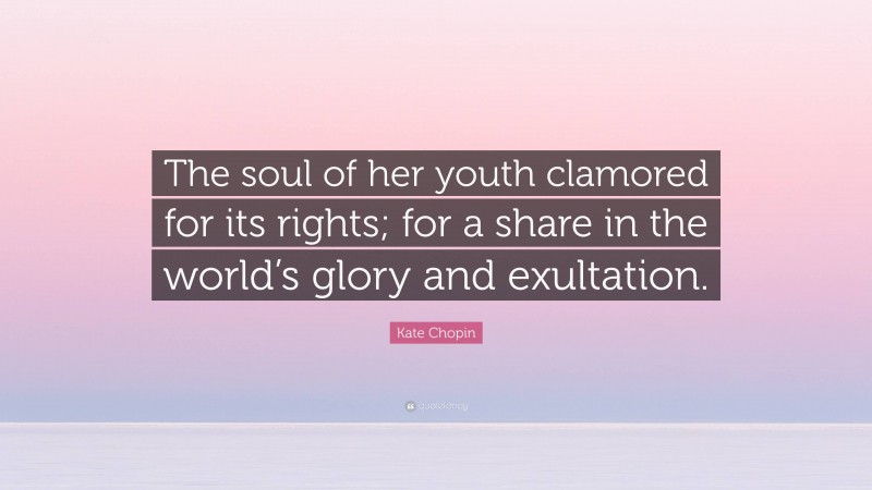 Kate Chopin Quote: “The soul of her youth clamored for its rights; for a share in the world’s glory and exultation.”