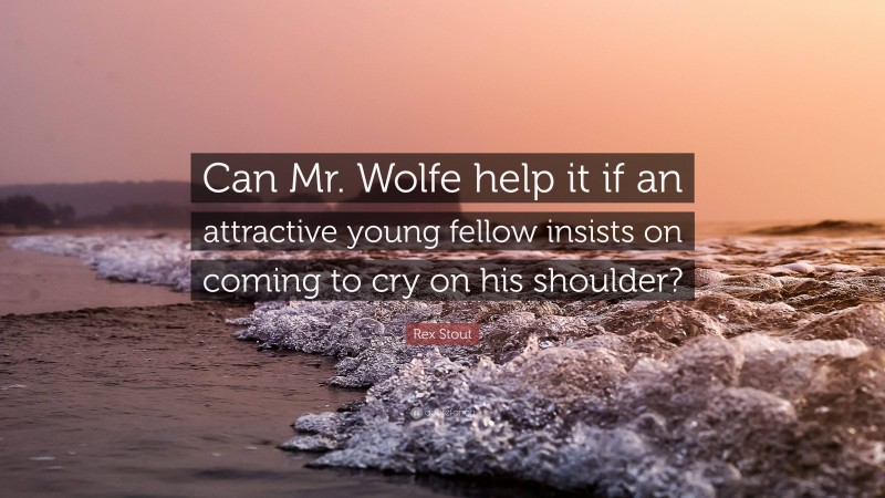 Rex Stout Quote: “Can Mr. Wolfe help it if an attractive young fellow insists on coming to cry on his shoulder?”