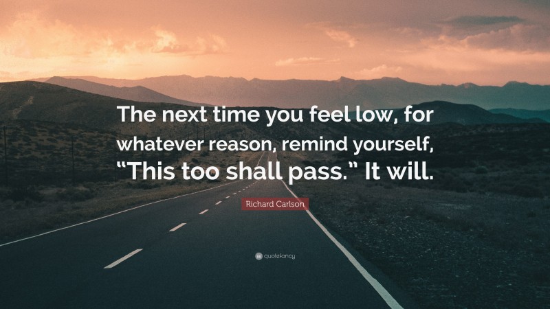 Richard Carlson Quote: “The next time you feel low, for whatever reason, remind yourself, “This too shall pass.” It will.”