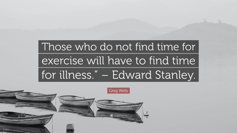 Greg Wells Quote: “Those who do not find time for exercise will have to find time for illness.” – Edward Stanley.”