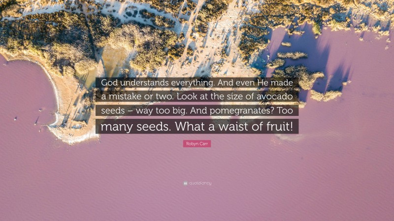 Robyn Carr Quote: “God understands everything. And even He made a mistake or two. Look at the size of avocado seeds – way too big. And pomegranates? Too many seeds. What a waist of fruit!”