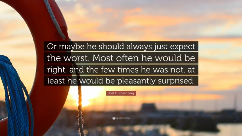 Joel C. Rosenberg Quote: “Or maybe he should always just expect the worst. Most often he would be right, and the few times he was not, at least he would be pleasantly surprised.”