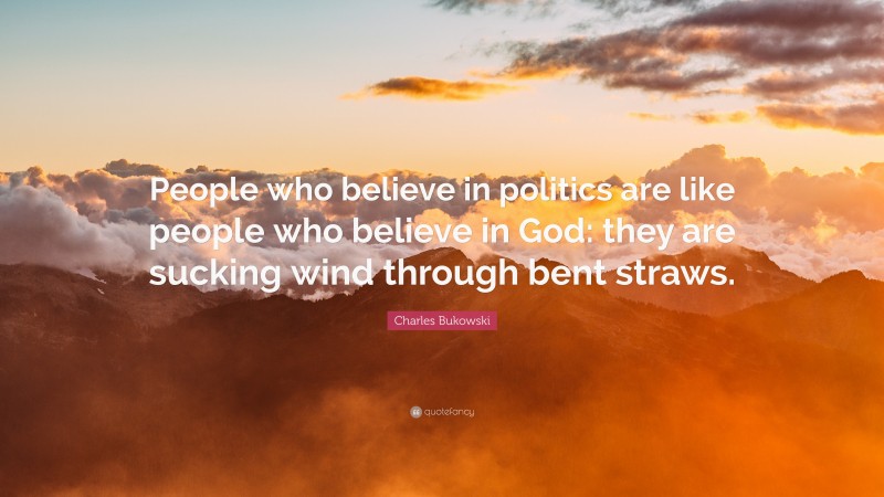 Charles Bukowski Quote: “People who believe in politics are like people who believe in God: they are sucking wind through bent straws.”