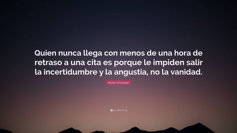 Michel Schneider Quote: “Quien nunca llega con menos de una hora de retraso a una cita es porque le impiden salir la incertidumbre y la angustia, no la vanidad.”