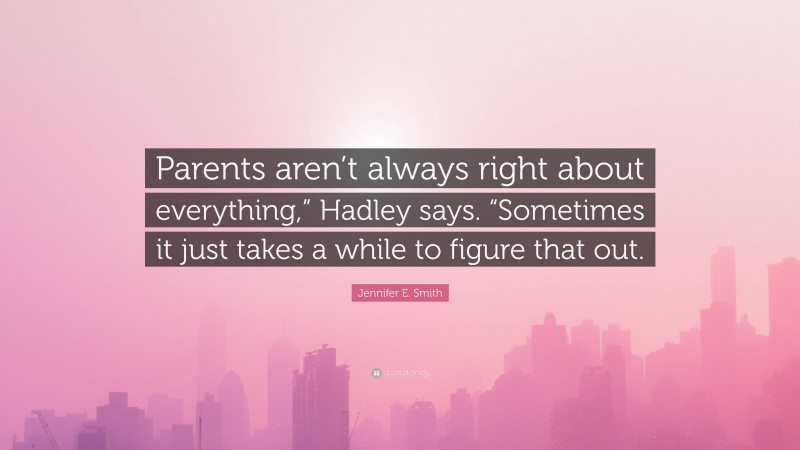 Jennifer E. Smith Quote: “Parents aren’t always right about everything,” Hadley says. “Sometimes it just takes a while to figure that out.”