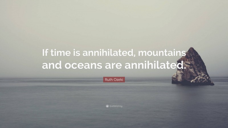 Ruth Ozeki Quote: “If time is annihilated, mountains and oceans are annihilated.”