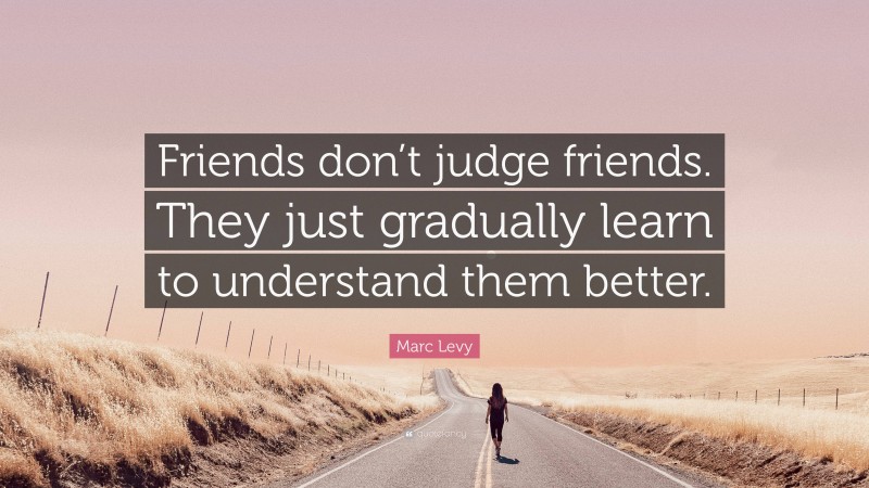 Marc Levy Quote: “Friends don’t judge friends. They just gradually learn to understand them better.”