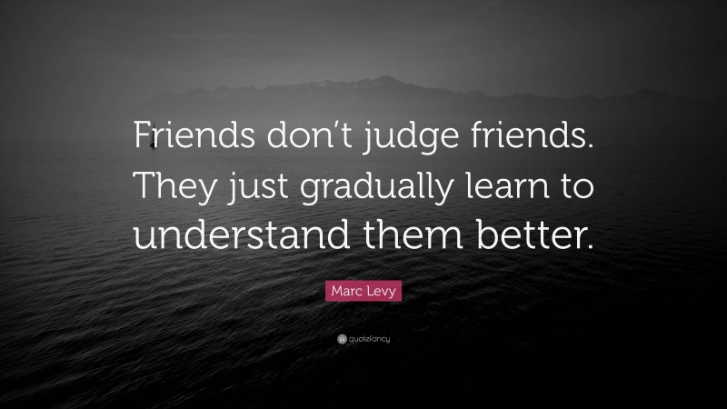 Marc Levy Quote: “Friends don’t judge friends. They just gradually learn to understand them better.”