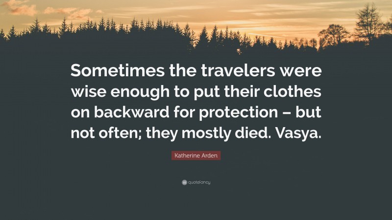 Katherine Arden Quote: “Sometimes the travelers were wise enough to put their clothes on backward for protection – but not often; they mostly died. Vasya.”