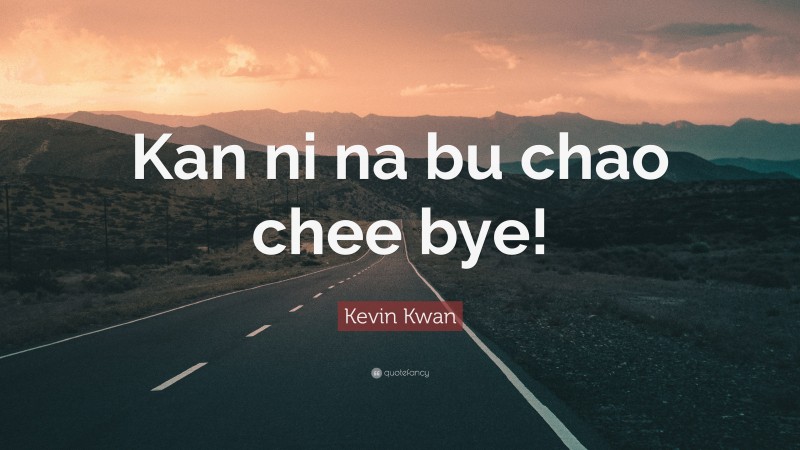Kevin Kwan Quote: “Kan ni na bu chao chee bye!”