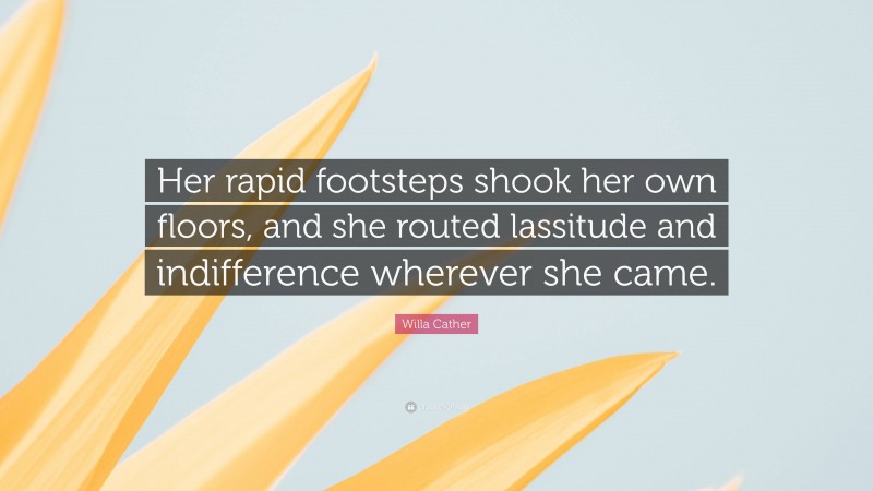 Willa Cather Quote: “Her rapid footsteps shook her own floors, and she routed lassitude and indifference wherever she came.”