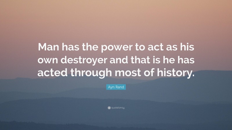 Ayn Rand Quote: “Man has the power to act as his own destroyer and that is he has acted through most of history.”