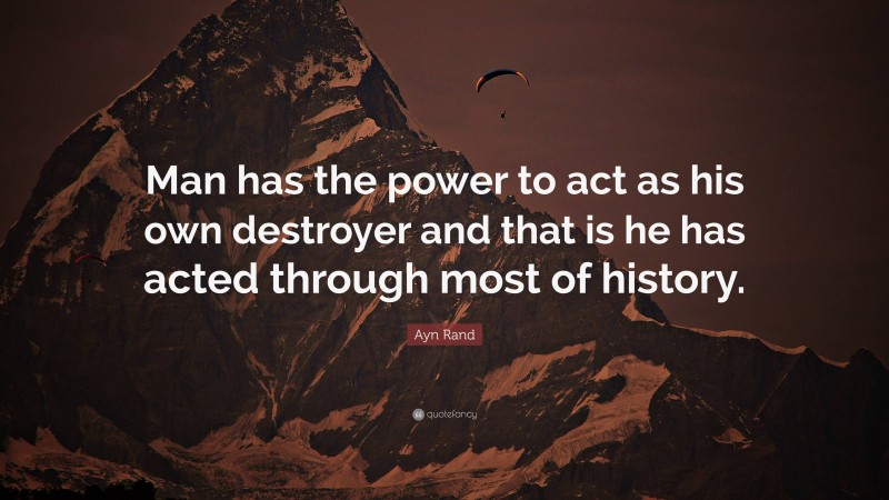 Ayn Rand Quote: “Man has the power to act as his own destroyer and that is he has acted through most of history.”