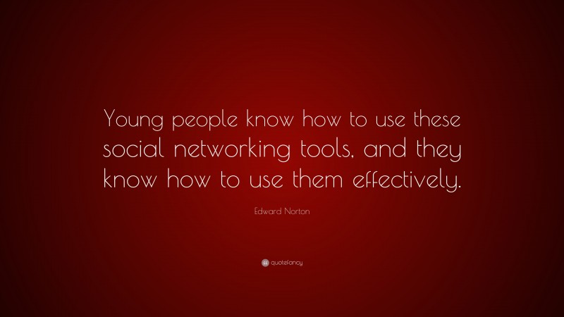 Edward Norton Quote: “Young people know how to use these social networking tools, and they know how to use them effectively.”
