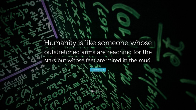 Michio Kaku Quote: “Humanity is like someone whose outstretched arms are reaching for the stars but whose feet are mired in the mud.”