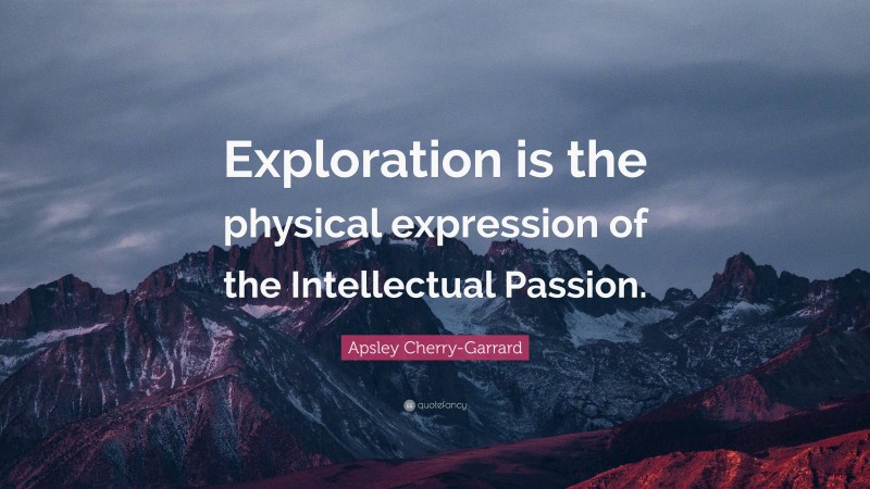 Apsley Cherry-Garrard Quote: “Exploration is the physical expression of the Intellectual Passion.”