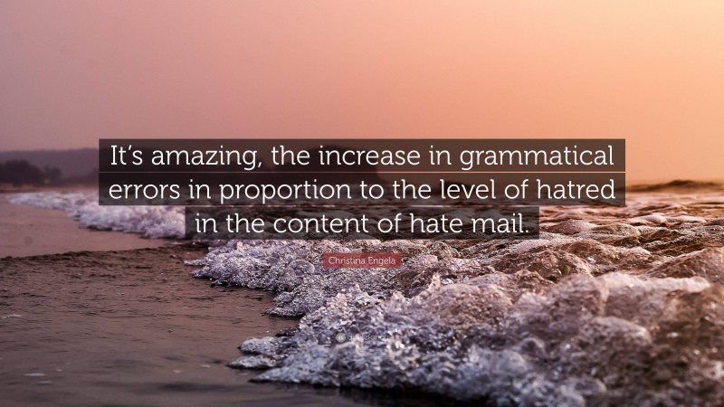 Christina Engela Quote: “It’s amazing, the increase in grammatical errors in proportion to the level of hatred in the content of hate mail.”