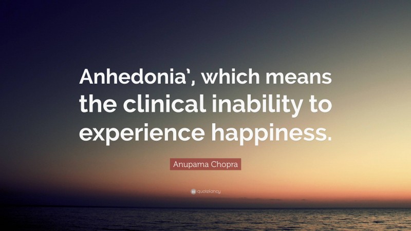Anupama Chopra Quote: “Anhedonia’, which means the clinical inability to experience happiness.”