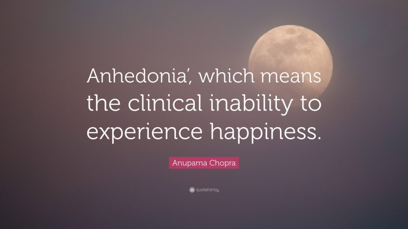 Anupama Chopra Quote: “Anhedonia’, which means the clinical inability to experience happiness.”