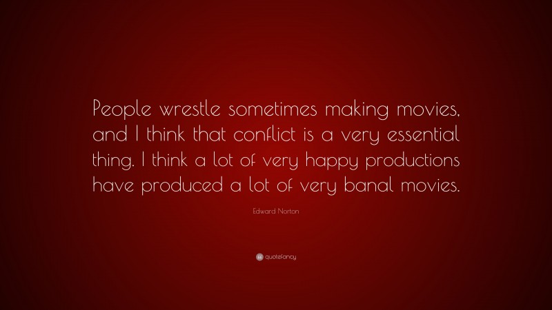 Edward Norton Quote: “People wrestle sometimes making movies, and I think that conflict is a very essential thing. I think a lot of very happy productions have produced a lot of very banal movies.”