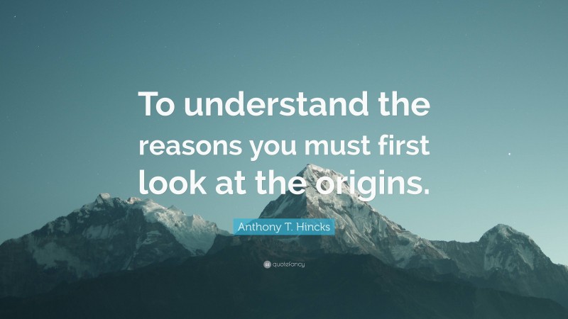 Anthony T. Hincks Quote: “To understand the reasons you must first look at the origins.”