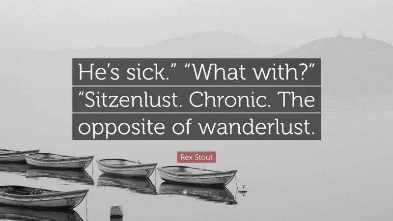 Rex Stout Quote: “He’s sick.” “What with?” “Sitzenlust. Chronic. The opposite of wanderlust.”