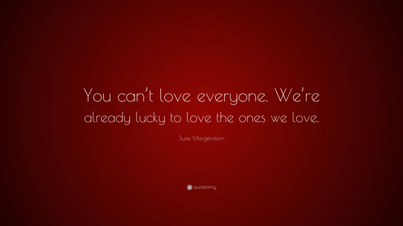 Susie Morgenstern Quote: “You can’t love everyone. We’re already lucky to love the ones we love.”