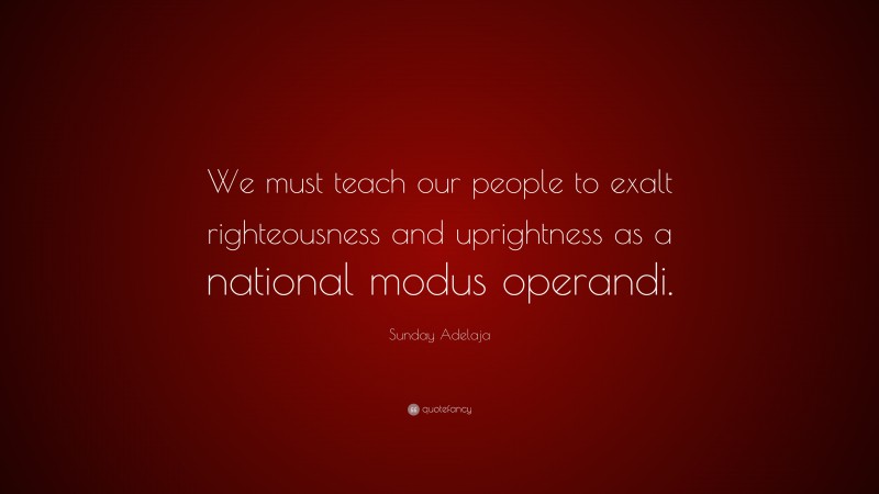 Sunday Adelaja Quote: “We must teach our people to exalt righteousness and uprightness as a national modus operandi.”