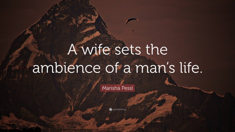 Marisha Pessl Quote: “A wife sets the ambience of a man’s life.”