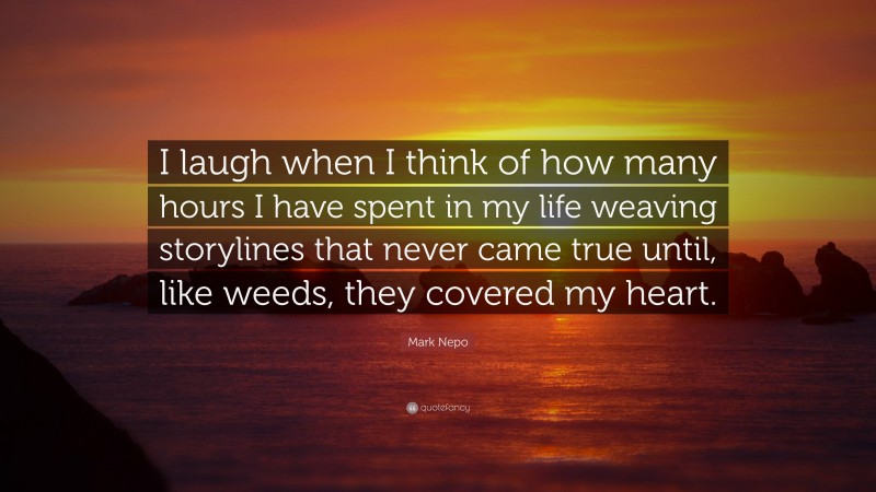 Mark Nepo Quote: “I laugh when I think of how many hours I have spent in my life weaving storylines that never came true until, like weeds, they covered my heart.”